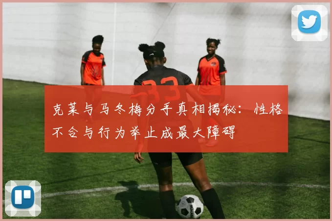 克莱与马冬梅分手真相揭秘：性格不合与行为举止成最大障碍