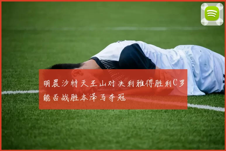 明晨沙特天王山对决利雅得胜利C罗能否战胜本泽马夺冠