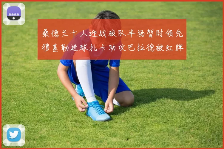 桑德兰十人迎战狼队半场暂时领先穆基勒进球扎卡助攻巴拉德被红牌罚下