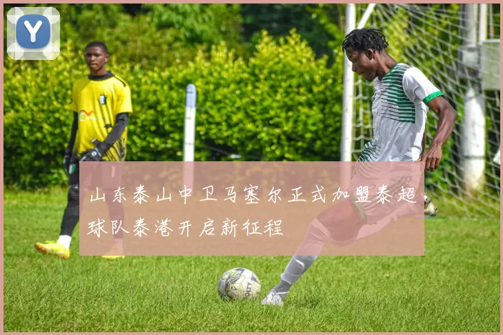 山东泰山中卫马塞尔正式加盟泰超球队泰港开启新征程