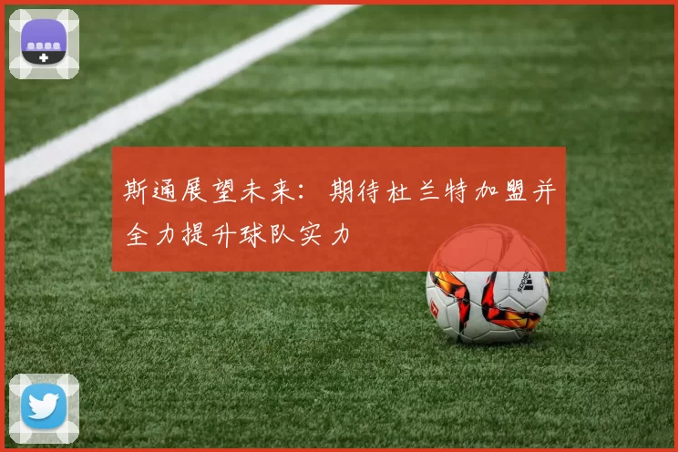 斯通展望未来：期待杜兰特加盟并全力提升球队实力