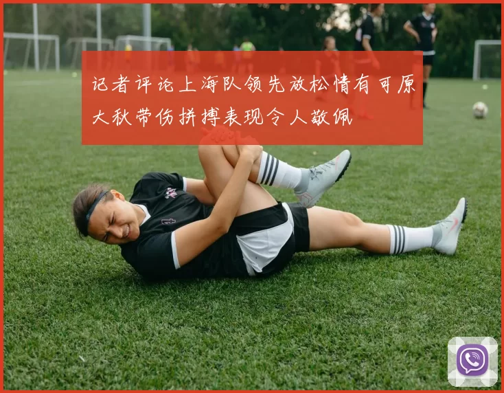 记者评论上海队领先放松情有可原大秋带伤拼搏表现令人敬佩