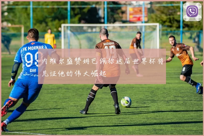 内维尔盛赞姆巴佩称这届世界杯将见证他的伟大崛起