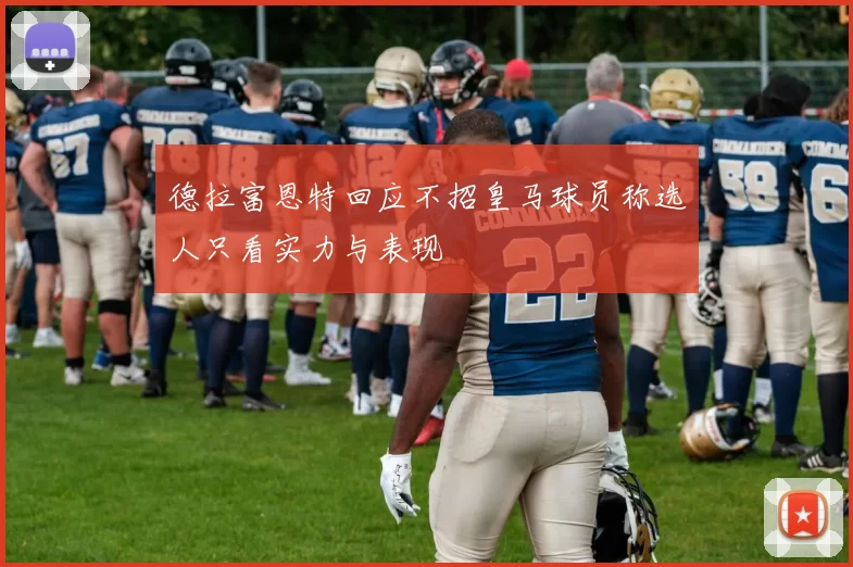 德拉富恩特回应不招皇马球员称选人只看实力与表现