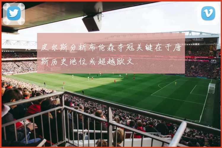 皮尔斯分析布伦森夺冠关键在于唐斯历史地位或超越欧文