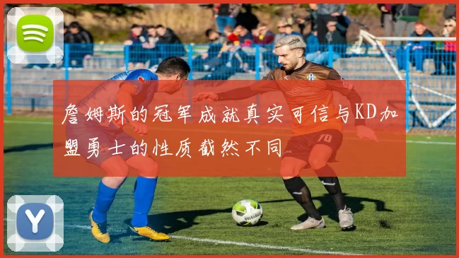 詹姆斯的冠军成就真实可信与KD加盟勇士的性质截然不同