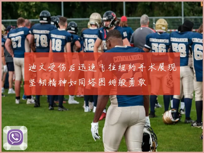 迪文受伤后迅速飞往纽约手术展现坚韧精神如同塔图姆般勇敢