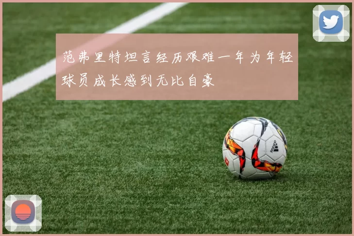 范弗里特坦言经历艰难一年为年轻球员成长感到无比自豪