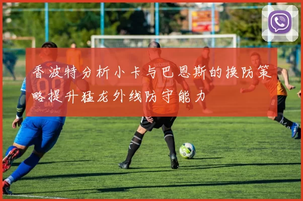 香波特分析小卡与巴恩斯的换防策略提升猛龙外线防守能力