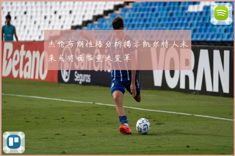 杰伦布朗性格分析揭示凯尔特人未来或将面临重大变革