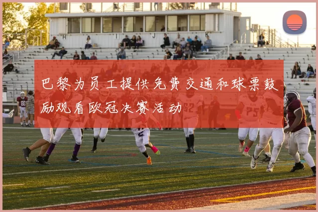 巴黎为员工提供免费交通和球票鼓励观看欧冠决赛活动