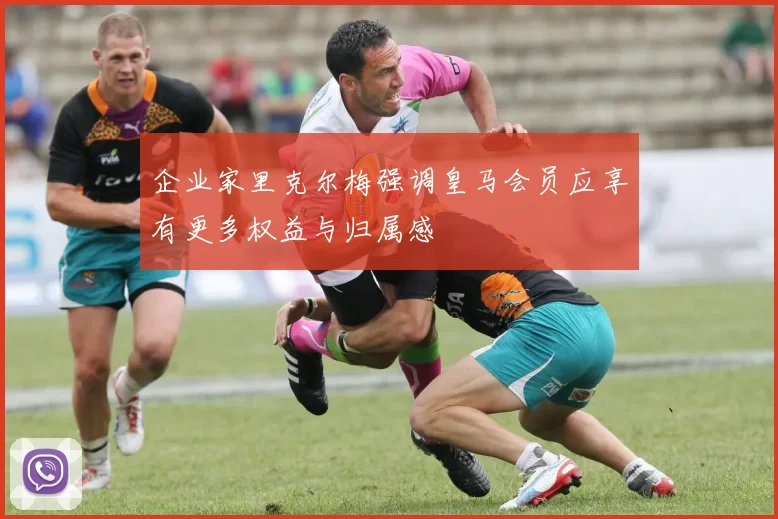 企业家里克尔梅强调皇马会员应享有更多权益与归属感