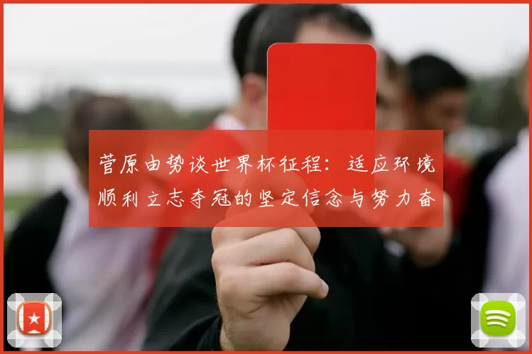 菅原由势谈世界杯征程：适应环境顺利立志夺冠的坚定信念与努力奋斗