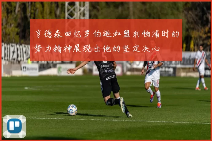亨德森回忆罗伯逊加盟利物浦时的努力精神展现出他的坚定决心