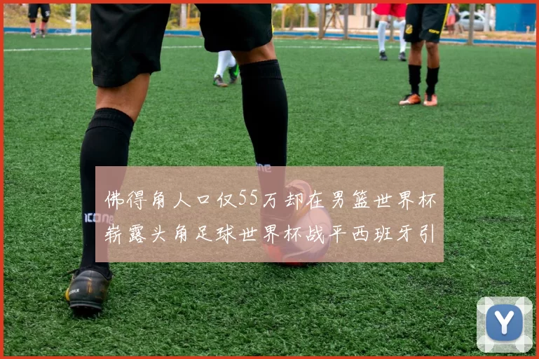佛得角人口仅55万却在男篮世界杯崭露头角足球世界杯战平西班牙引发热议