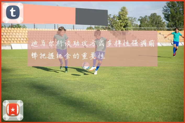 迪马尔科谈助攻方式多样性强调前锋把握机会的重要性