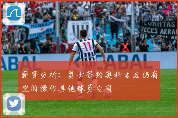 薪资分析：爵士签约奥科吉后仍有空间操作其他球员合同