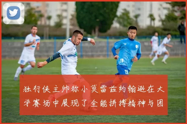 独行侠主帅称小莫雷兹约翰逊在大学赛场中展现了全能拼搏精神与团队奉献精神
