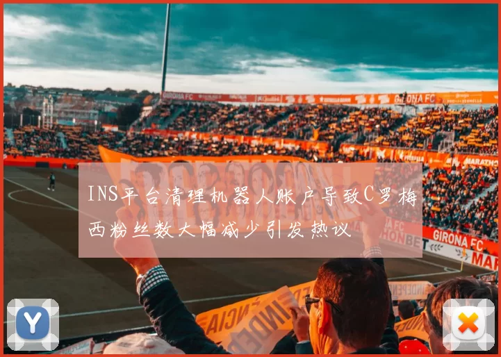 INS平台清理机器人账户导致C罗梅西粉丝数大幅减少引发热议