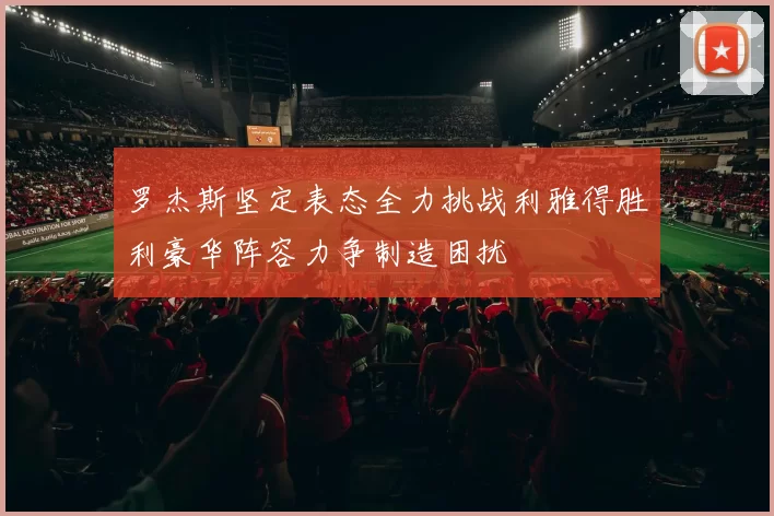 罗杰斯坚定表态全力挑战利雅得胜利豪华阵容力争制造困扰